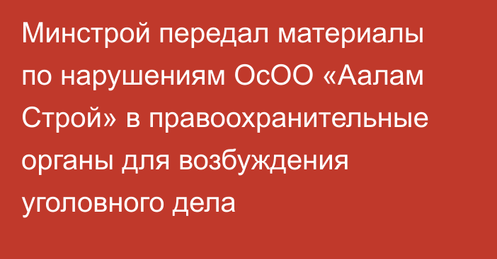 Минстрой передал материалы по нарушениям ОсОО «Аалам Строй» в правоохранительные органы для возбуждения уголовного дела
