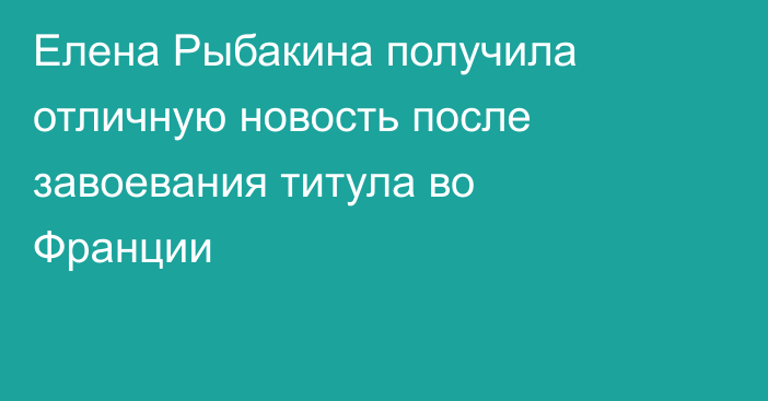 Елена Рыбакина получила отличную новость после завоевания титула во Франции