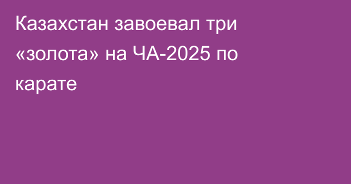 Казахстан завоевал три «золота» на ЧА-2025 по карате
