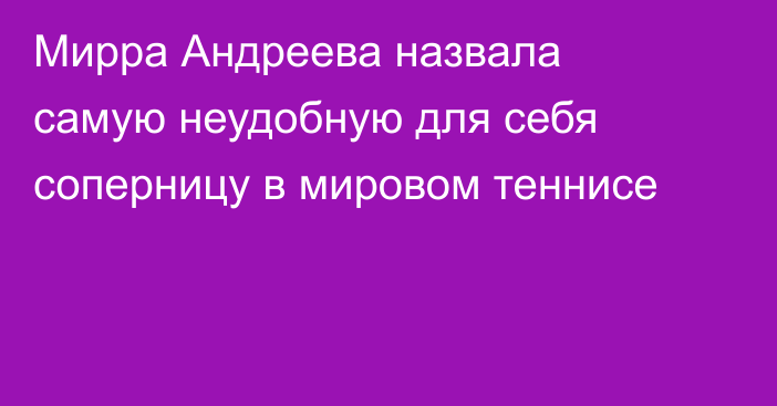 Мирра Андреева назвала самую неудобную для себя соперницу в мировом теннисе