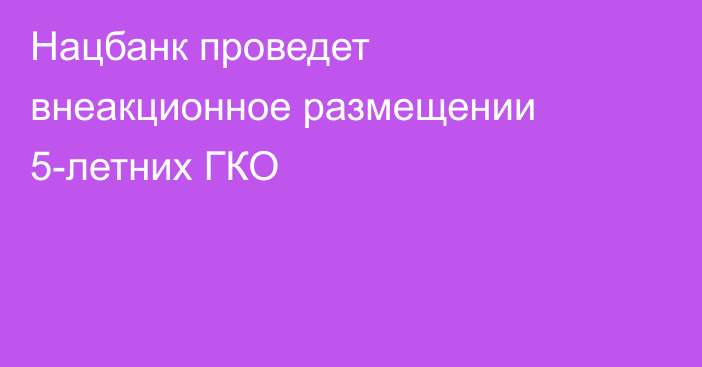 Нацбанк проведет внеакционное размещении 5-летних ГКО