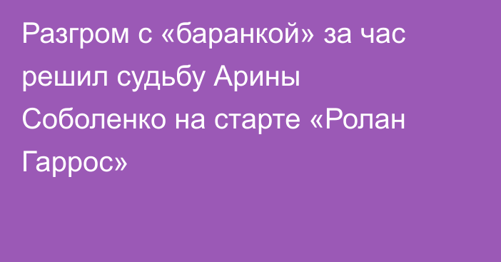 Разгром с «баранкой» за час решил судьбу Арины Соболенко на старте «Ролан Гаррос»