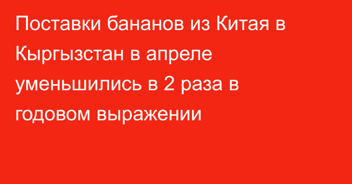 Поставки бананов из Китая в Кыргызстан в апреле уменьшились в 2 раза в годовом выражении