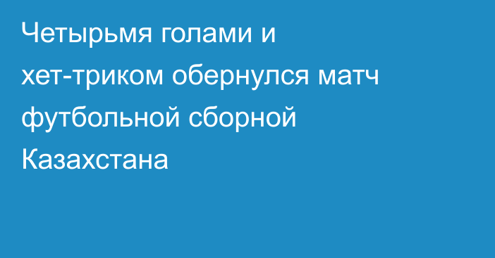 Четырьмя голами и хет-триком обернулся матч футбольной сборной Казахстана