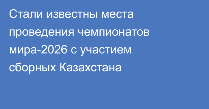 Стали известны места проведения чемпионатов мира-2026 с участием сборных Казахстана