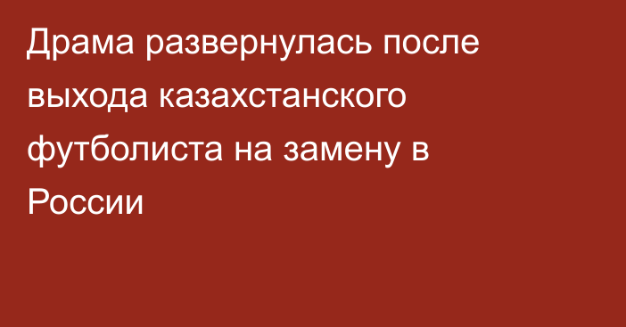 Драма развернулась после выхода казахстанского футболиста на замену в России