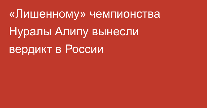 «Лишенному» чемпионства Нуралы Алипу вынесли вердикт в России