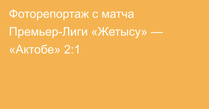 Фоторепортаж с матча Премьер-Лиги «Жетысу» — «Актобе» 2:1