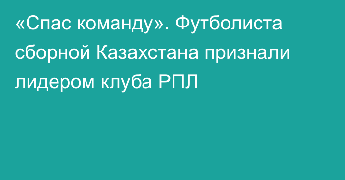 «Спас команду». Футболиста сборной Казахстана признали лидером клуба РПЛ