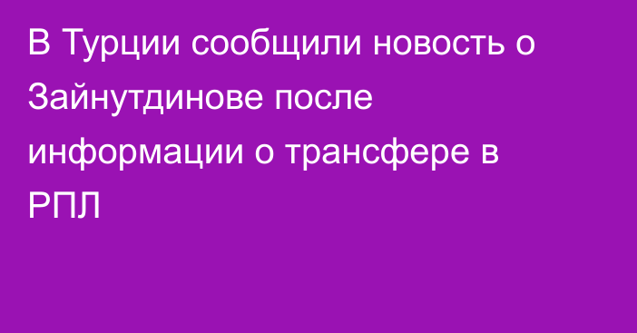 В Турции сообщили новость о Зайнутдинове после информации о трансфере в РПЛ
