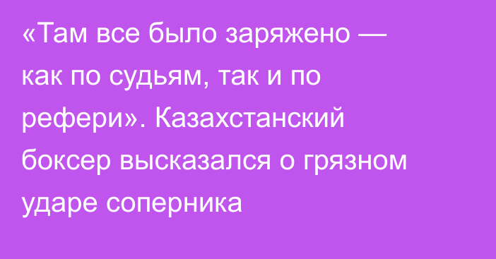 «Там все было заряжено — как по судьям, так и по рефери». Казахстанский боксер высказался о грязном ударе соперника