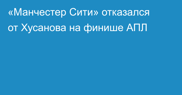 «Манчестер Сити» отказался от Хусанова на финише АПЛ
