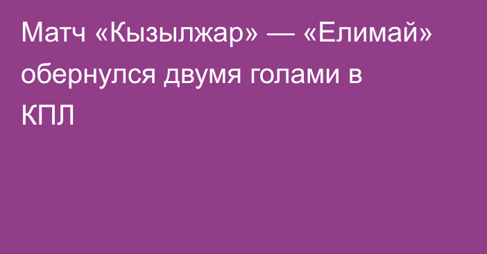 Матч «Кызылжар» — «Елимай» обернулся двумя голами в КПЛ