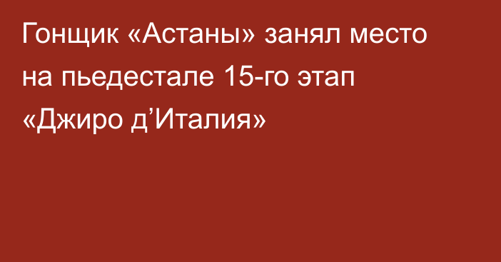 Гонщик «Астаны» занял место на пьедестале 15-го этап «Джиро д’Италия»