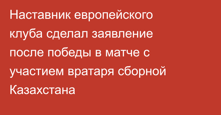 Наставник европейского клуба сделал заявление после победы в матче с участием вратаря сборной Казахстана