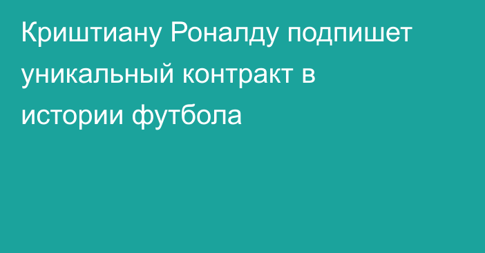 Криштиану Роналду подпишет уникальный контракт в истории футбола