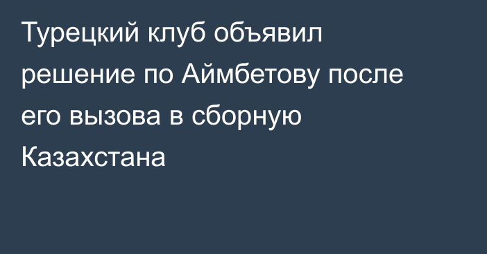 Турецкий клуб объявил решение по Аймбетову после его вызова в сборную Казахстана