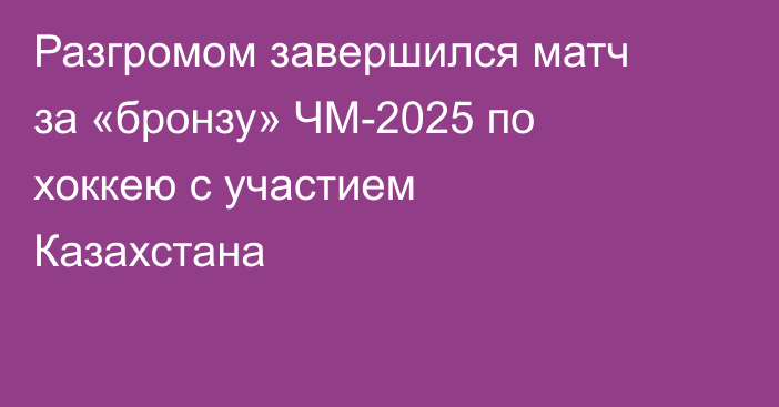 Разгромом завершился матч за «бронзу» ЧМ-2025 по хоккею с участием Казахстана