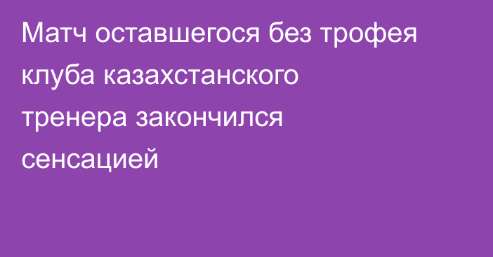 Матч оставшегося без трофея клуба казахстанского тренера закончился сенсацией