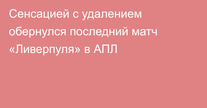 Сенсацией с удалением обернулся последний матч «Ливерпуля» в АПЛ