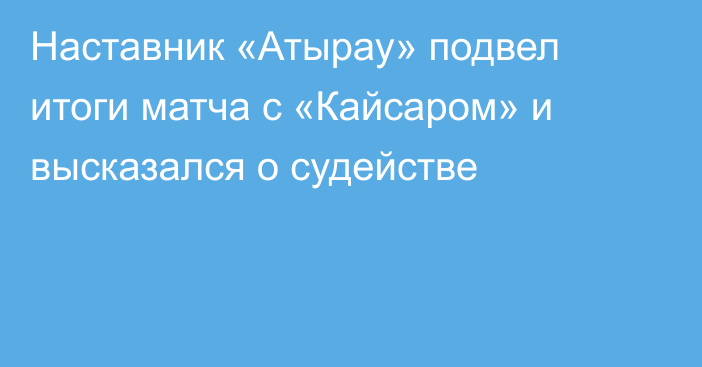 Наставник «Атырау» подвел итоги матча с «Кайсаром» и высказался о судействе