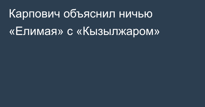 Карпович объяснил ничью «Елимая» с «Кызылжаром»