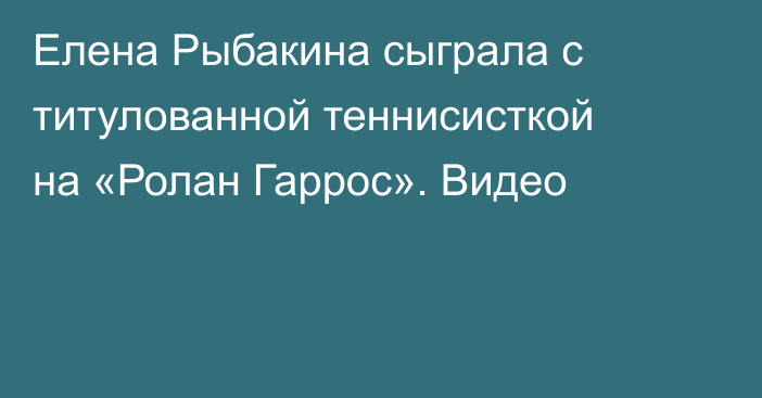 Елена Рыбакина сыграла с титулованной теннисисткой на «Ролан Гаррос». Видео