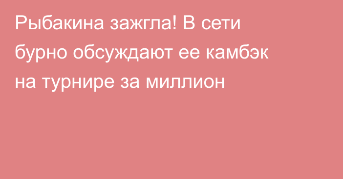 Рыбакина зажгла! В сети бурно обсуждают ее камбэк на турнире за миллион