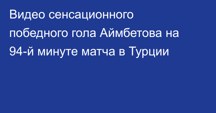 Видео сенсационного победного гола Аймбетова на 94-й минуте матча в Турции