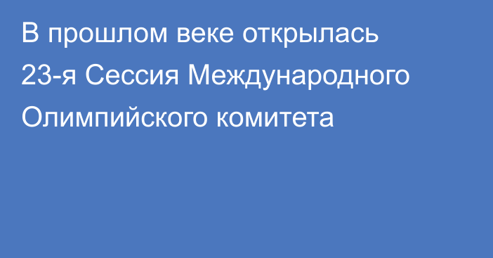 В прошлом веке открылась 23-я Сессия Международного Олимпийского комитета