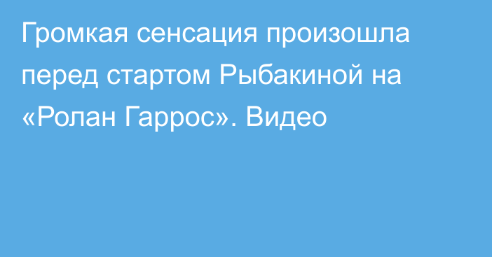 Громкая сенсация произошла перед стартом Рыбакиной на «Ролан Гаррос». Видео