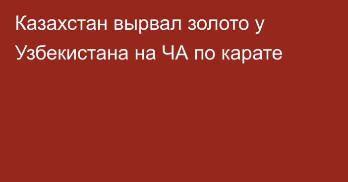 Казахстан вырвал золото у Узбекистана на ЧА по карате