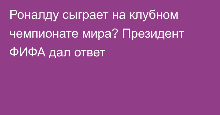 Роналду сыграет на клубном чемпионате мира? Президент ФИФА дал ответ