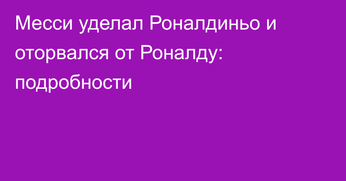 Месси уделал Роналдиньо и оторвался от Роналду: подробности