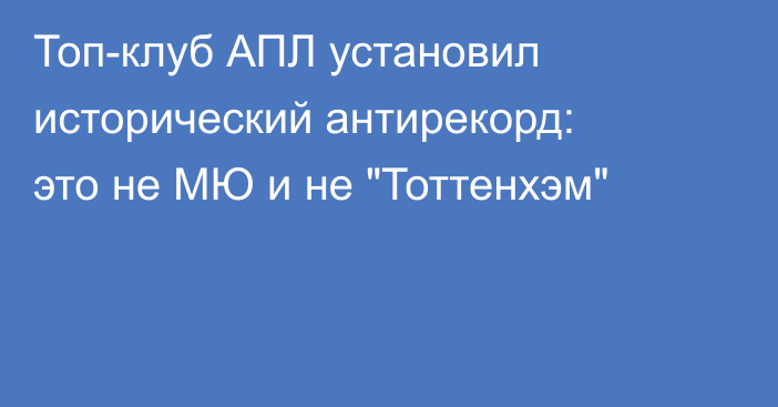 Топ-клуб АПЛ установил исторический антирекорд: это не МЮ и не 