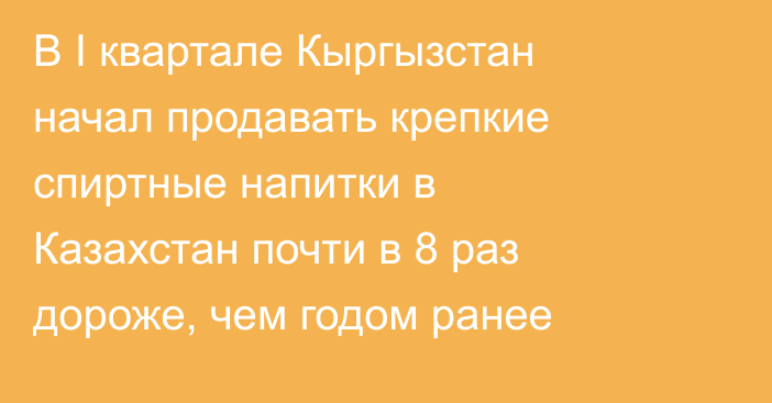 В I квартале Кыргызстан начал продавать крепкие спиртные напитки в Казахстан почти в 8 раз дороже, чем годом ранее 