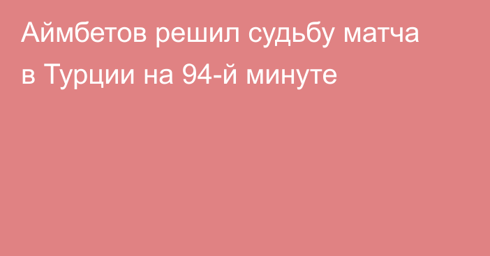 Аймбетов решил судьбу матча в Турции на 94-й минуте