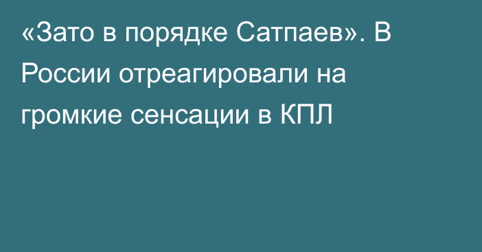 «Зато в порядке Сатпаев». В России отреагировали на громкие сенсации в КПЛ