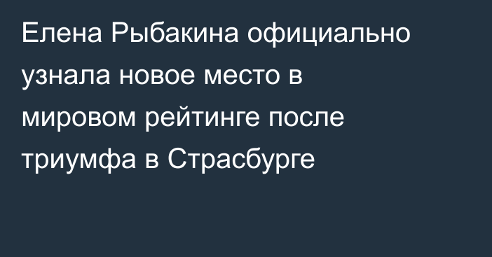 Елена Рыбакина официально узнала новое место в мировом рейтинге после триумфа в Страсбурге