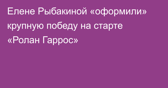 Елене Рыбакиной «оформили» крупную победу на старте «Ролан Гаррос»