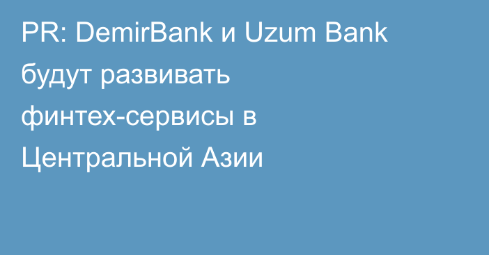 PR: DemirBank и Uzum Bank будут развивать финтех-сервисы в Центральной Азии 