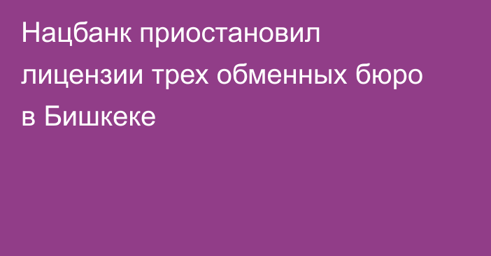 Нацбанк приостановил лицензии трех обменных бюро в Бишкеке