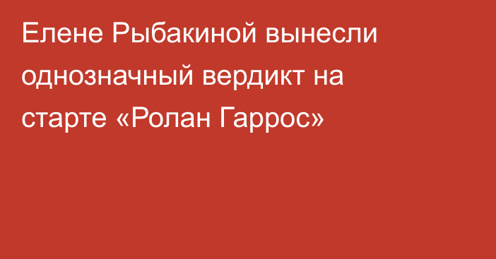 Елене Рыбакиной вынесли однозначный вердикт на старте «Ролан Гаррос»