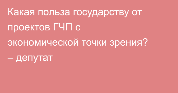 Какая польза государству от проектов ГЧП с экономической точки зрения? – депутат