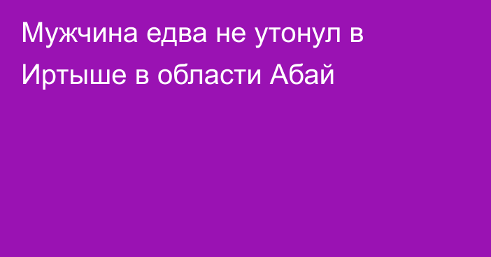 Мужчина едва не утонул в Иртыше в области Абай
