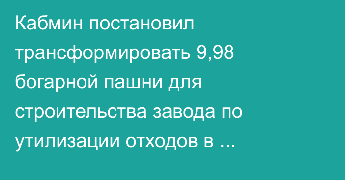 Кабмин постановил трансформировать 9,98 богарной пашни для строительства завода по утилизации отходов в Бишкеке