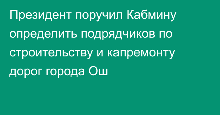 Президент поручил Кабмину определить подрядчиков по строительству и капремонту дорог города Ош