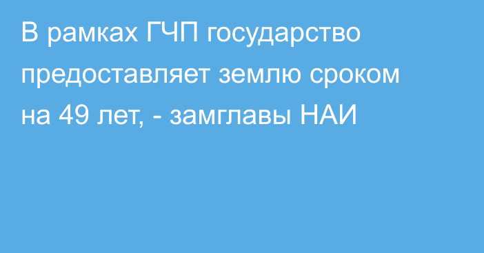 В рамках ГЧП государство предоставляет землю сроком на 49 лет, - замглавы НАИ