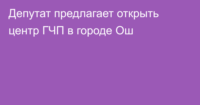 Депутат предлагает открыть центр ГЧП в городе Ош