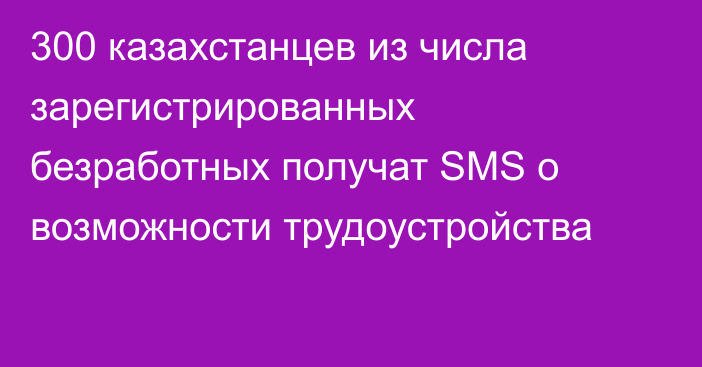 300 казахстанцев из числа зарегистрированных безработных получат SMS о возможности трудоустройства